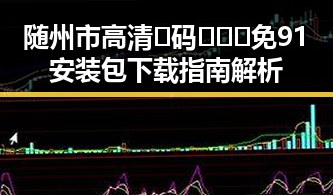 随州市高清🈚码🔞❌♋免91安装包下载指南解析