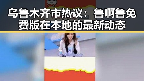 乌鲁木齐市热议：鲁啊鲁免费版在本地的最新动态