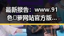 最新报告：www.91色😍萝网站官方版下载免费版成为热门选择