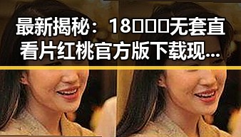 最新揭秘:18❌❌❌无套直看片红桃官方版下载现状解析