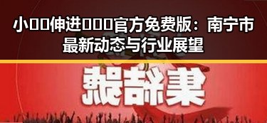 小🐔🐔伸进🈲🔞🔞官方免费版：南宁市最新动态与行业展望