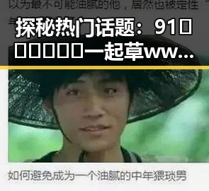 探秘热门话题：91🍆🍑🔞❌❌❌一起草wwwcom17官方版下载引领松原市网络新潮流