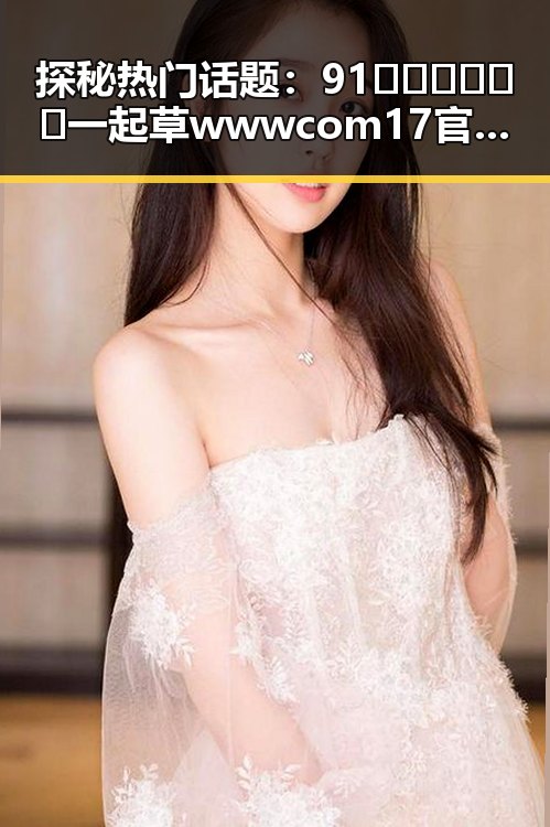 探秘热门话题：91🍆🍑🔞❌❌❌一起草wwwcom17官方版下载引领松原市网络新潮流