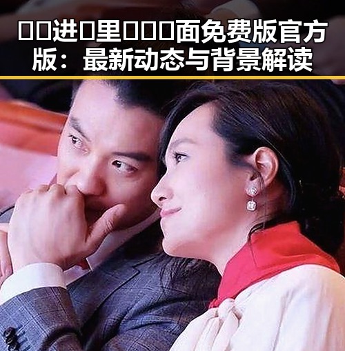 🔞🍌进🍑里❌❌❌面免费版官方版：最新动态与背景解读