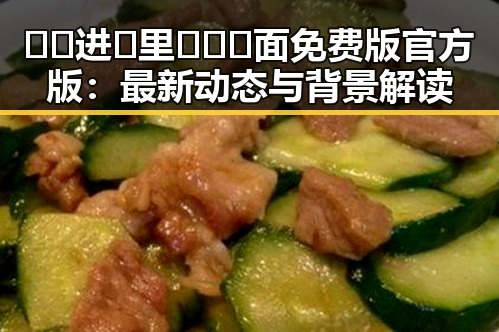 🔞🍌进🍑里❌❌❌面免费版官方版：最新动态与背景解读