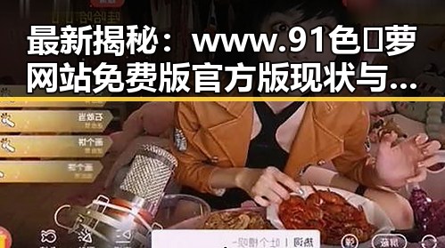 最新揭秘：www.91色😍萝网站免费版官方版现状与全方位介绍