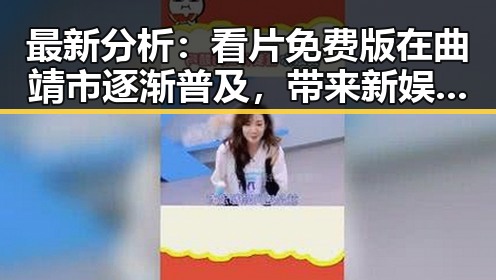 最新分析：看片免费版在曲靖市逐渐普及，带来新娱乐体验