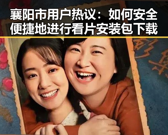 襄阳市用户热议：如何安全便捷地进行看片安装包下载