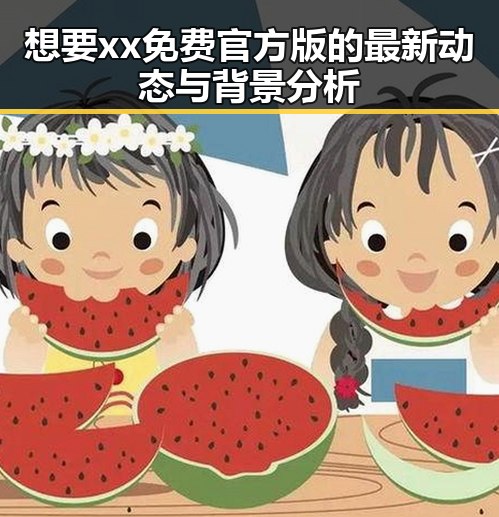 想要xx免费官方版的最新动态与背景分析