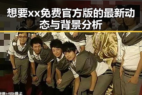 想要xx免费官方版的最新动态与背景分析