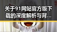 关于91网站官方版下载的深度解析与背景考察