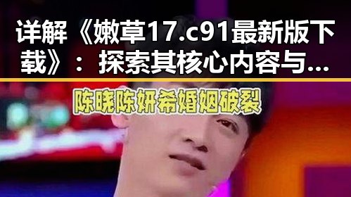 详解《嫩草17.c 91最新版下载》：探索其核心内容与获取方式