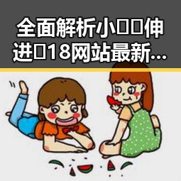 全面解析小🐔🐔伸进🈲18网站最新版下载的现状与争议