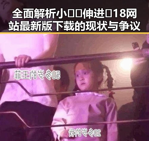 全面解析小🐔🐔伸进🈲18网站最新版下载的现状与争议