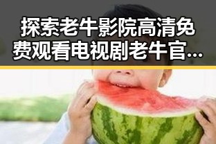 探索老牛影院高清免费观看电视剧老牛官方版免费版的最新资源