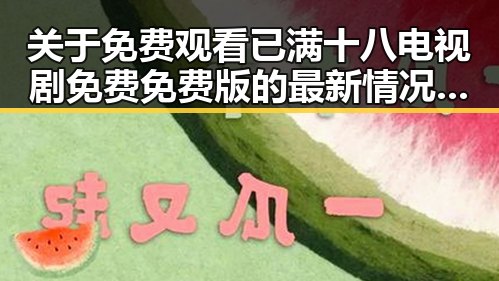 关于 免费观看已满十八电视剧免费免费版的最新情况分析