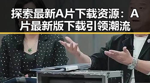 探索最新A片下载资源：A片最新版下载引领潮流