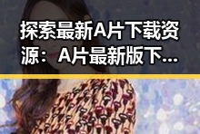 探索最新A片下载资源：A片最新版下载引领潮流