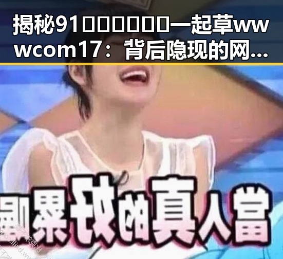 揭秘91🍆🍑🔞❌❌❌一起草wwwcom17：背后隐现的网络乱象