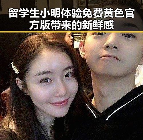 留学生小明体验免费黄色官方版带来的新鲜感