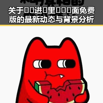 关于🔞🍌进🍑里❌❌❌面免费版的最新动态与背景分析