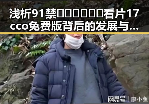 浅析91禁🍆🍑🔞❌❌❌看片17cco免费版背后的发展与影响