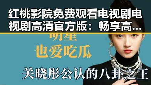 红桃影院免费观看电视剧电视剧高清官方版：畅享高清剧集新体验