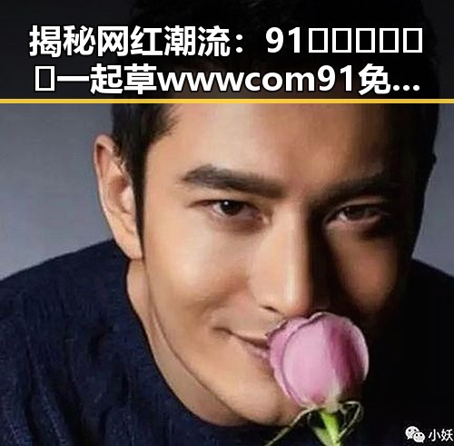 揭秘网红潮流：91🍆🍑🔞❌❌❌一起草wwwcom91免费版下载与惠州市的关系