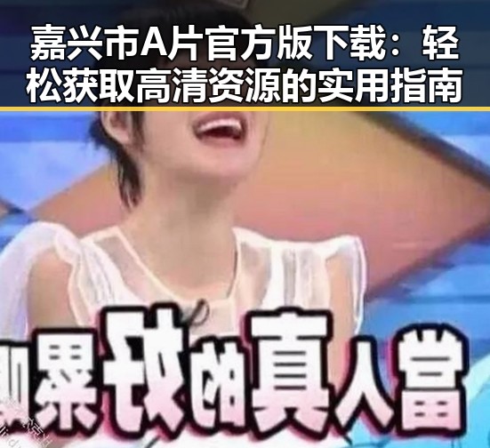 嘉兴市A片官方版下载：轻松获取高清资源的实用指南