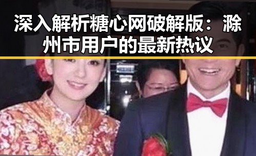 深入解析糖心网破解版：滁州市用户的最新热议