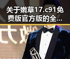 关于嫩草17.c 91免费版官方版的全面解析与使用指南