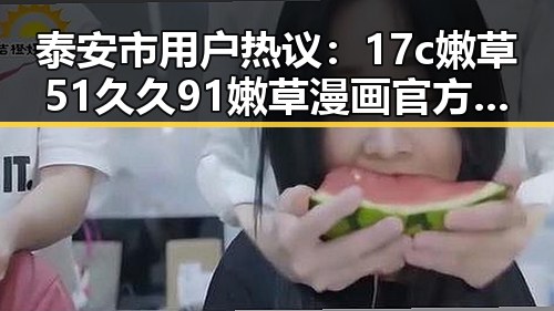 泰安市用户热议：17c嫩草51久久91嫩草漫画官方版下载的最新动态