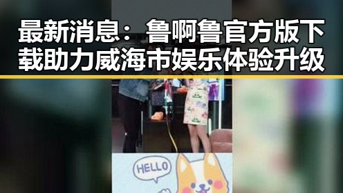 最新消息：鲁啊鲁官方版下载助力威海市娱乐体验升级