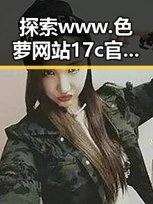 探索 www.色 萝网站17c官方版：成人内容的最新发展与趋势