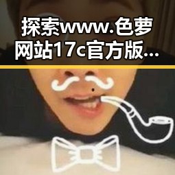探索 www.色 萝网站17c官方版:成人内容的最新发展与趋势