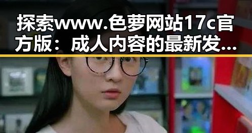 探索 www.色 萝网站17c官方版:成人内容的最新发展与趋势
