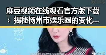 麻豆视频在线观看官方版下载：揭秘扬州市娱乐圈的变化与发展