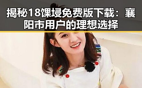 揭秘18馃埐免费版下载:襄阳市用户的理想选择