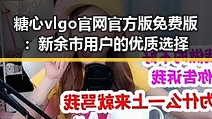 糖心vlgo官网官方版免费版：新余市用户的优质选择