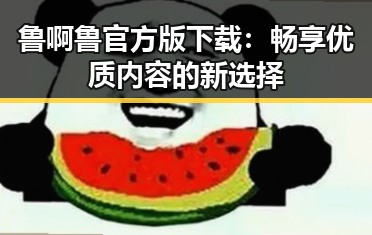 鲁啊鲁官方版下载：畅享优质内容的新选择