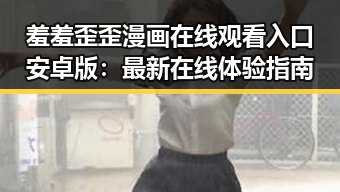 羞羞歪歪漫画 在线观看入口安卓版：最新在线体验指南