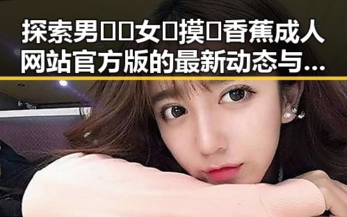 探索男🍌❌女🍑摸🐻香蕉成人网站官方版的最新动态与背景