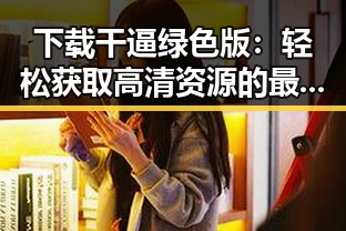 下载干逼绿色版:轻松获取高清资源的最佳选择