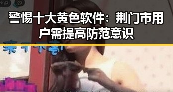 警惕十大黄色软件：荆门市用户需提高防范意识