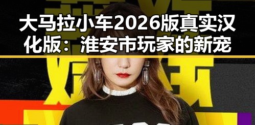 大马拉小车2026版真实汉化版:淮安市玩家的新宠