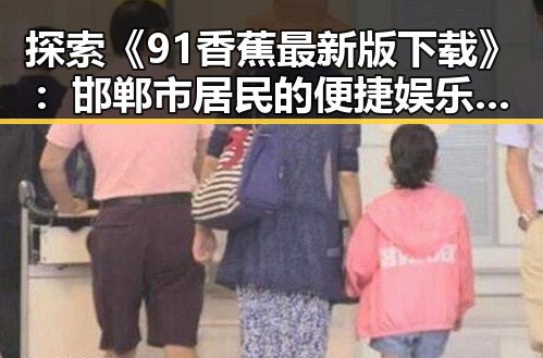 探索《91香蕉最新版下载》：邯郸市居民的便捷娱乐新体验