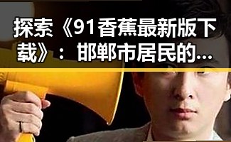 探索《91香蕉最新版下载》：邯郸市居民的便捷娱乐新体验