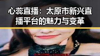 心蕊直播：太原市新兴直播平台的魅力与变革