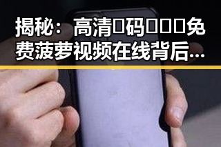 揭秘:高清🈚码🔞❌♋免费菠萝视频在线背后的真相与反差
