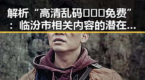 解析“高清乱码🔞❌♋免费”：临汾市相关内容的潜在影响